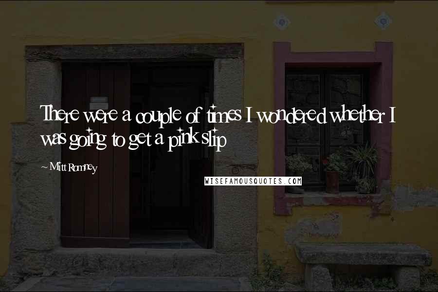Mitt Romney Quotes: There were a couple of times I wondered whether I was going to get a pink slip