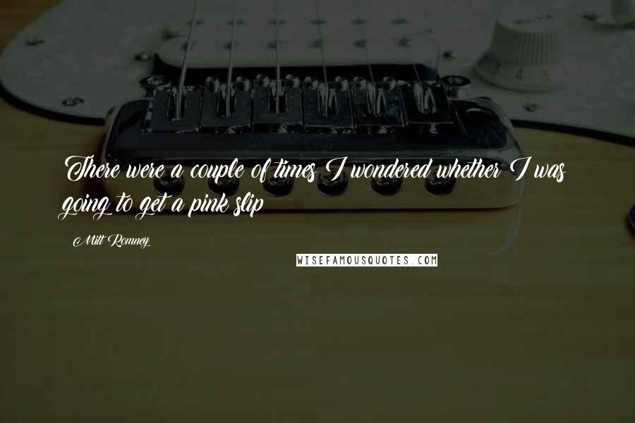 Mitt Romney Quotes: There were a couple of times I wondered whether I was going to get a pink slip