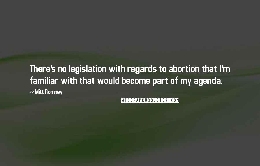 Mitt Romney Quotes: There's no legislation with regards to abortion that I'm familiar with that would become part of my agenda.