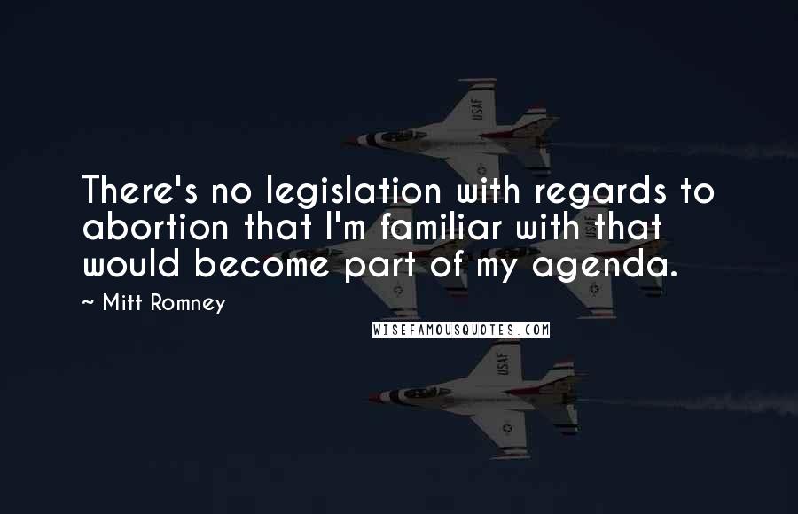 Mitt Romney Quotes: There's no legislation with regards to abortion that I'm familiar with that would become part of my agenda.