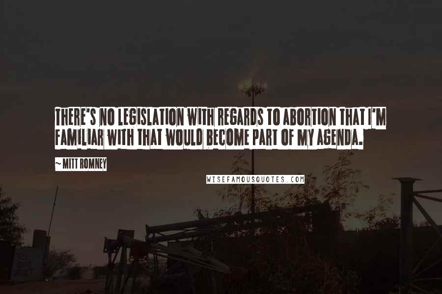 Mitt Romney Quotes: There's no legislation with regards to abortion that I'm familiar with that would become part of my agenda.