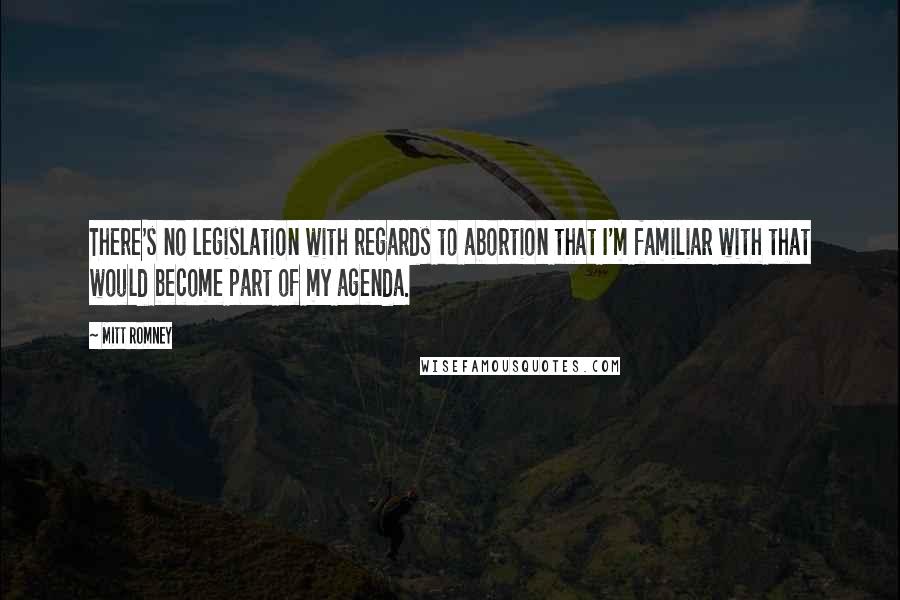 Mitt Romney Quotes: There's no legislation with regards to abortion that I'm familiar with that would become part of my agenda.