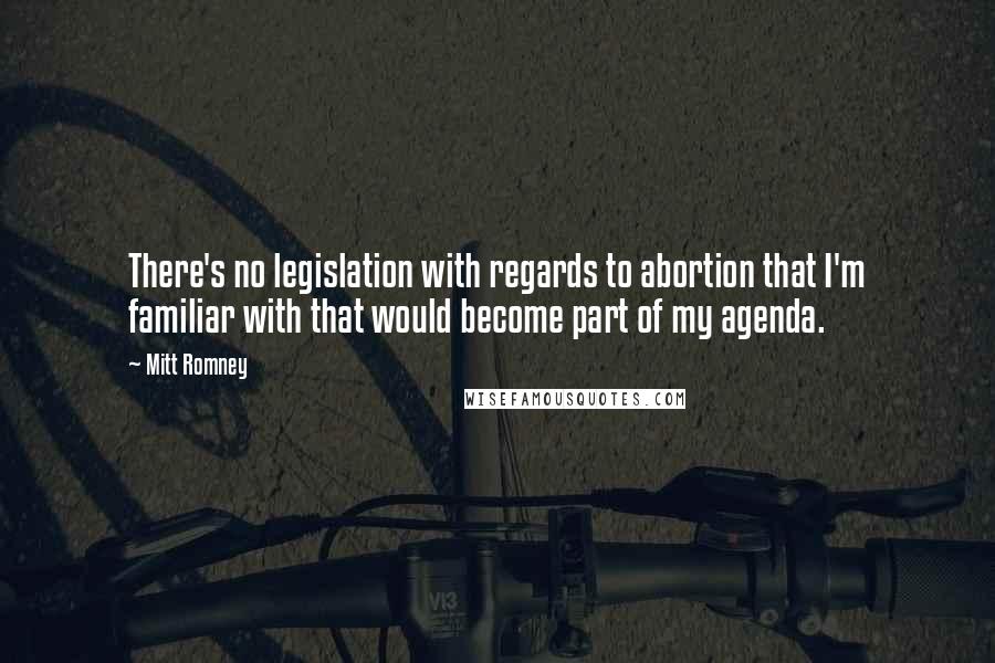 Mitt Romney Quotes: There's no legislation with regards to abortion that I'm familiar with that would become part of my agenda.