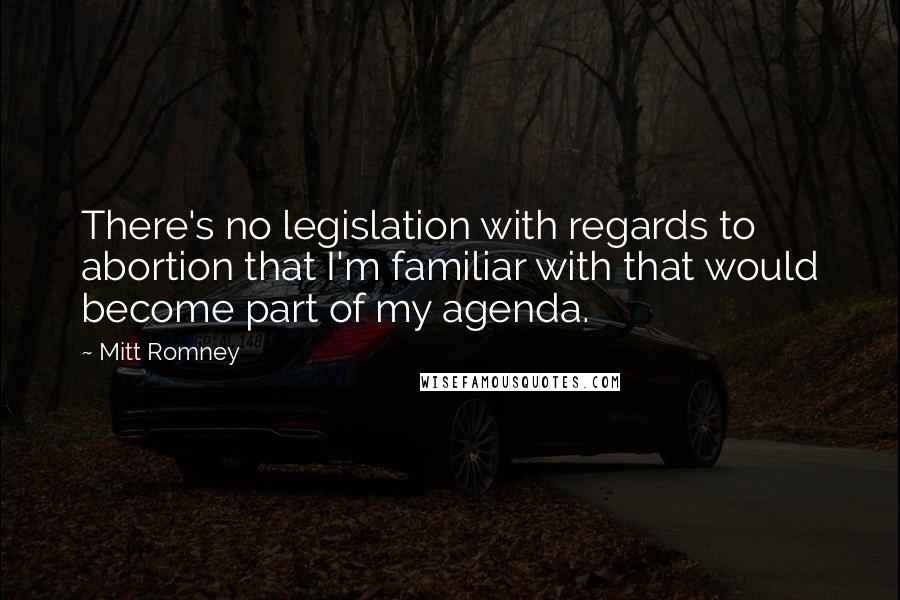 Mitt Romney Quotes: There's no legislation with regards to abortion that I'm familiar with that would become part of my agenda.