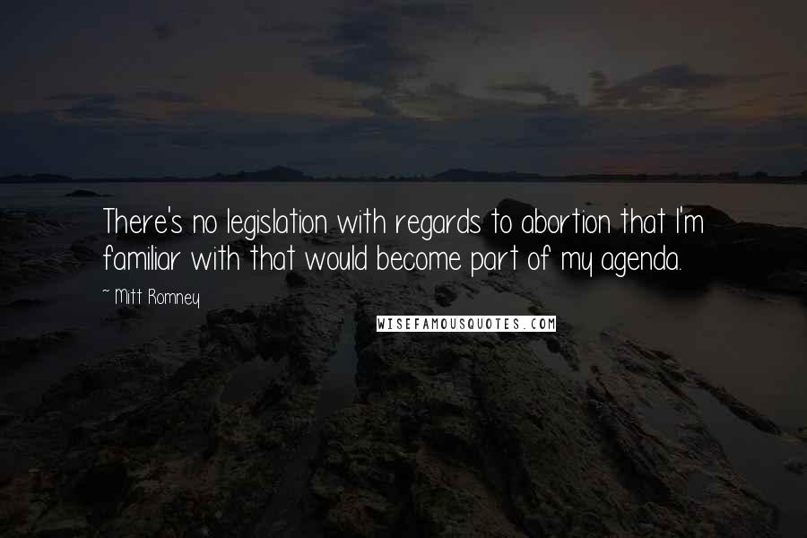 Mitt Romney Quotes: There's no legislation with regards to abortion that I'm familiar with that would become part of my agenda.