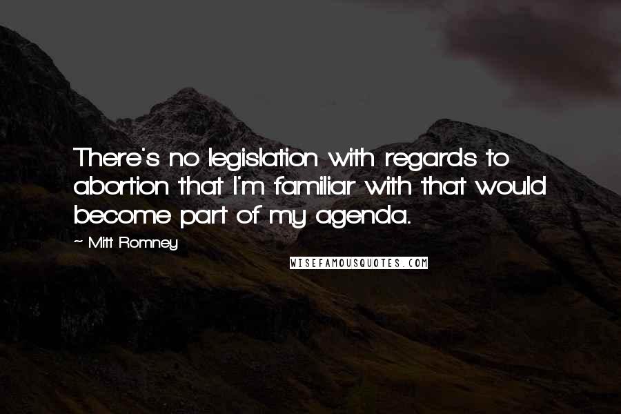 Mitt Romney Quotes: There's no legislation with regards to abortion that I'm familiar with that would become part of my agenda.