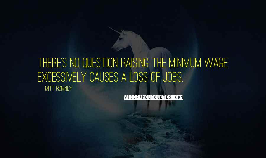 Mitt Romney Quotes: There's no question raising the minimum wage excessively causes a loss of jobs.