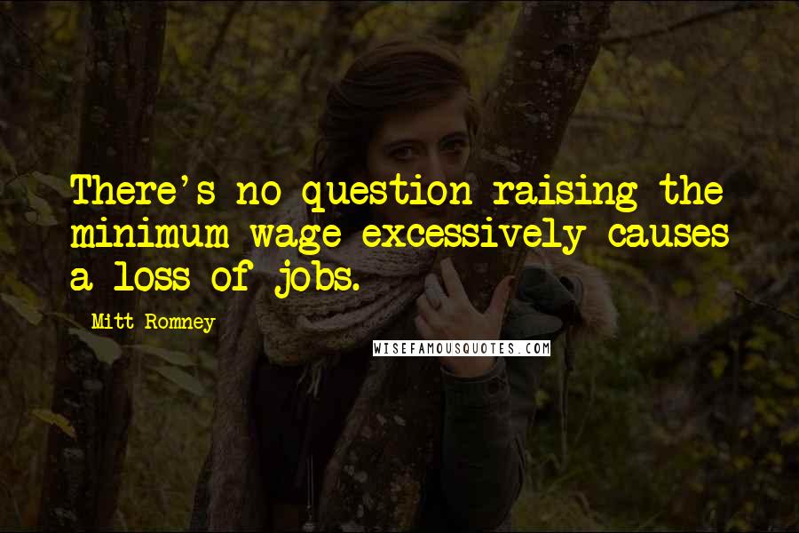 Mitt Romney Quotes: There's no question raising the minimum wage excessively causes a loss of jobs.