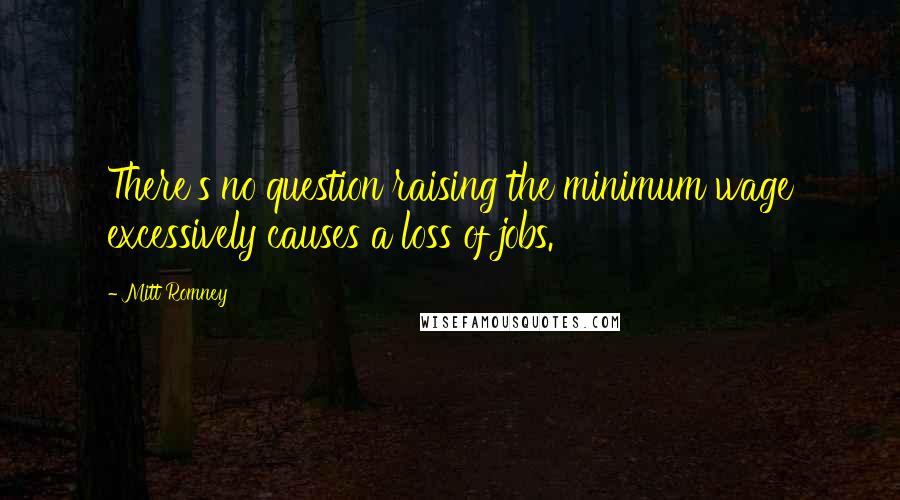 Mitt Romney Quotes: There's no question raising the minimum wage excessively causes a loss of jobs.