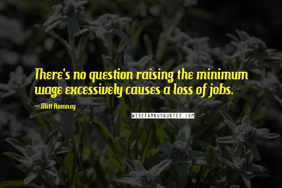 Mitt Romney Quotes: There's no question raising the minimum wage excessively causes a loss of jobs.