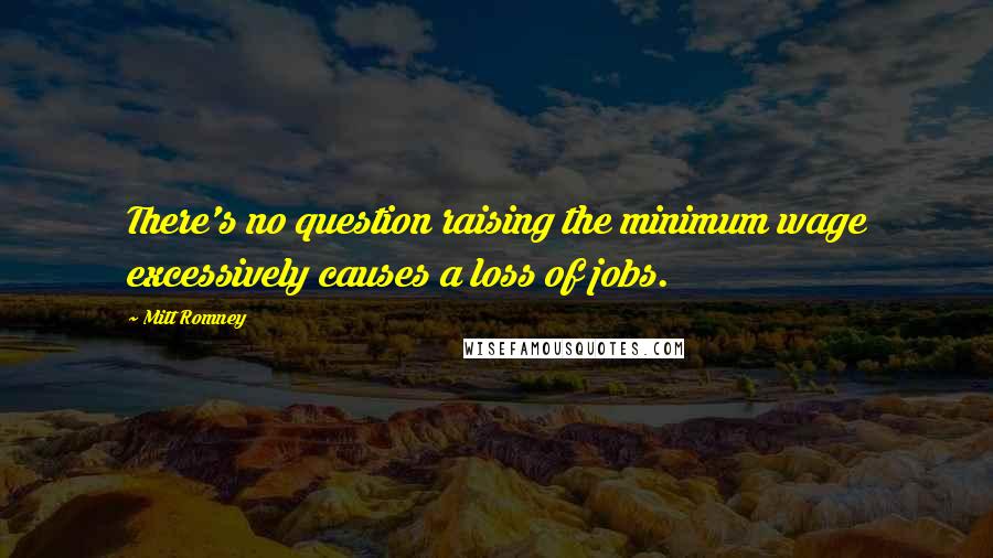Mitt Romney Quotes: There's no question raising the minimum wage excessively causes a loss of jobs.