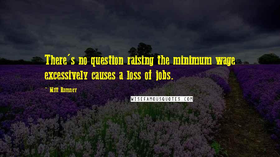 Mitt Romney Quotes: There's no question raising the minimum wage excessively causes a loss of jobs.