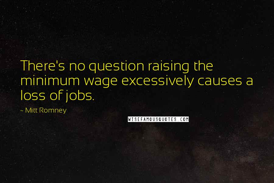 Mitt Romney Quotes: There's no question raising the minimum wage excessively causes a loss of jobs.