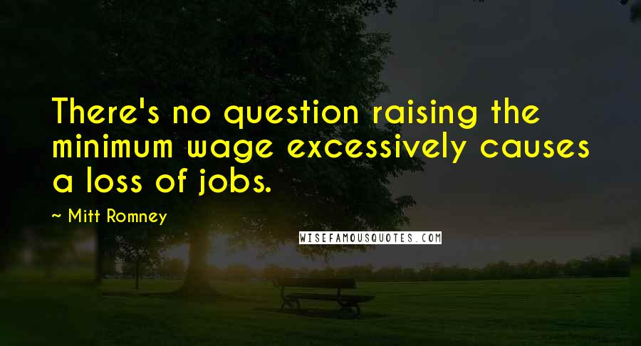 Mitt Romney Quotes: There's no question raising the minimum wage excessively causes a loss of jobs.
