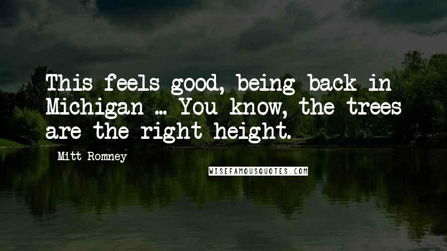 Mitt Romney Quotes: This feels good, being back in Michigan ... You know, the trees are the right height.