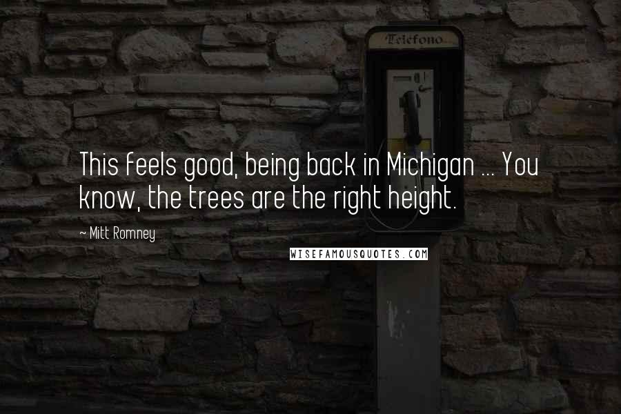 Mitt Romney Quotes: This feels good, being back in Michigan ... You know, the trees are the right height.