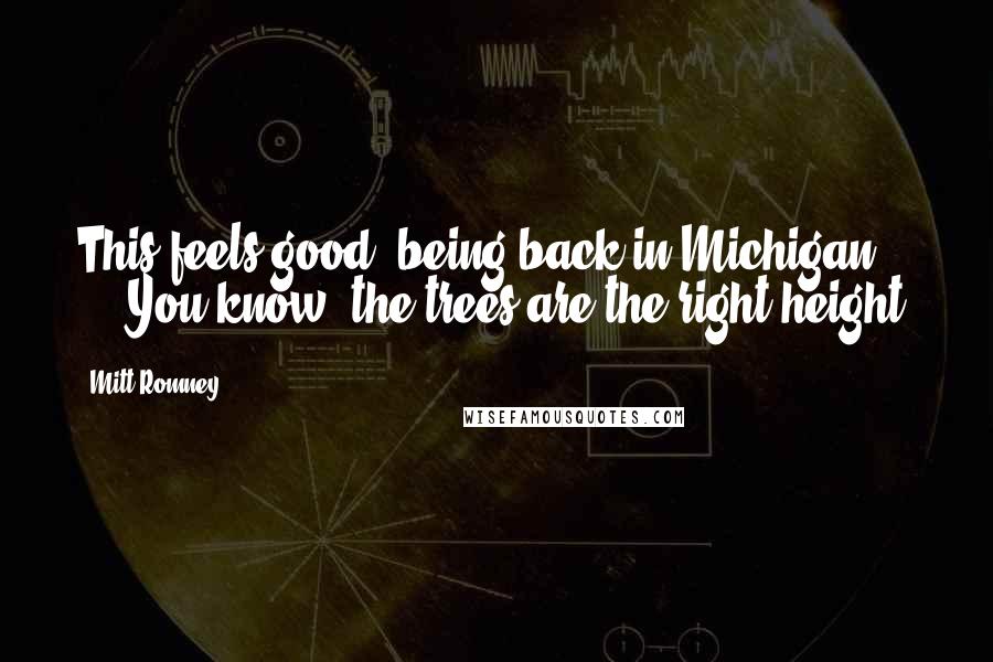 Mitt Romney Quotes: This feels good, being back in Michigan ... You know, the trees are the right height.
