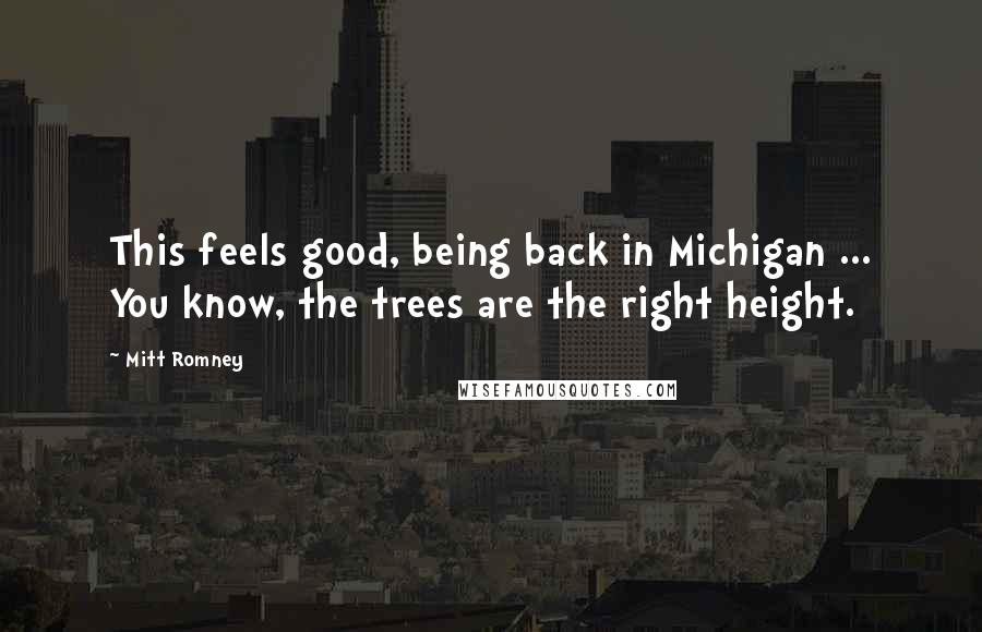 Mitt Romney Quotes: This feels good, being back in Michigan ... You know, the trees are the right height.
