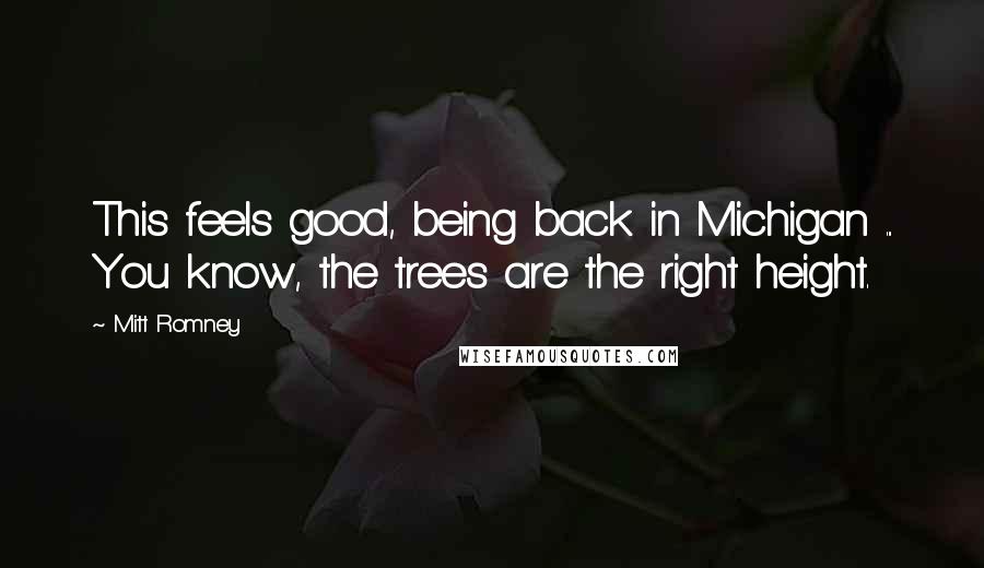 Mitt Romney Quotes: This feels good, being back in Michigan ... You know, the trees are the right height.