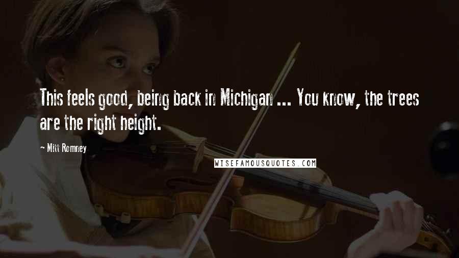 Mitt Romney Quotes: This feels good, being back in Michigan ... You know, the trees are the right height.