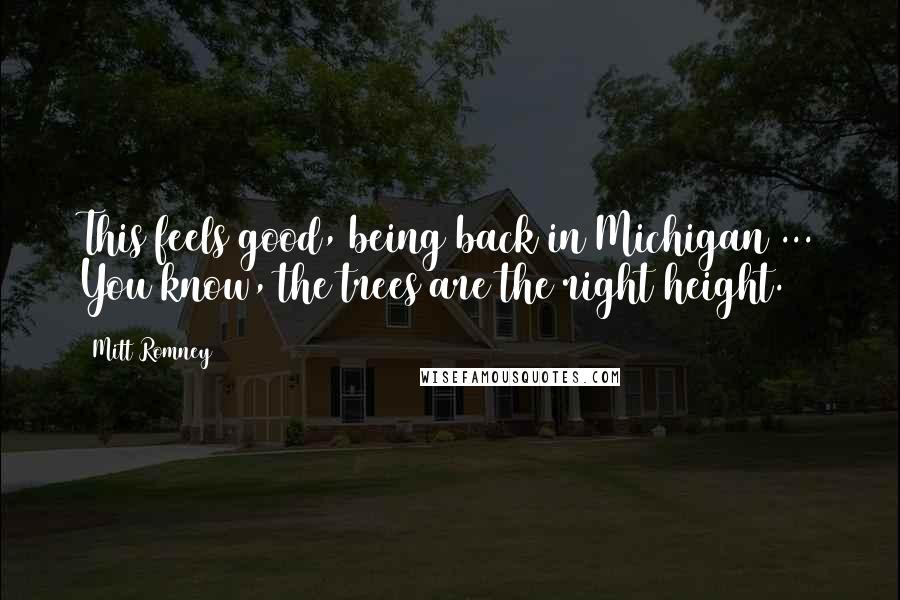 Mitt Romney Quotes: This feels good, being back in Michigan ... You know, the trees are the right height.