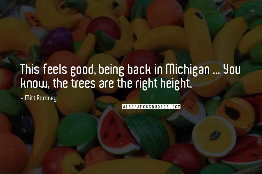 Mitt Romney Quotes: This feels good, being back in Michigan ... You know, the trees are the right height.