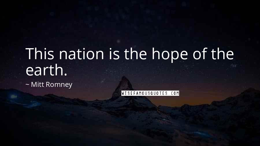 Mitt Romney Quotes: This nation is the hope of the earth.