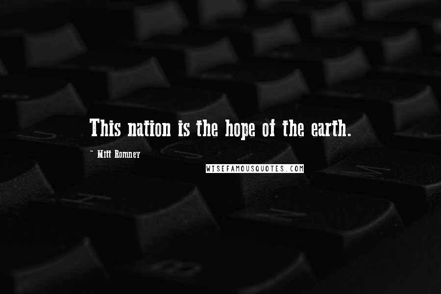 Mitt Romney Quotes: This nation is the hope of the earth.