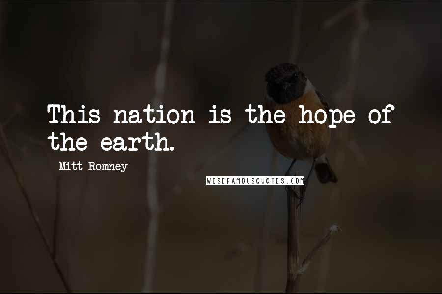 Mitt Romney Quotes: This nation is the hope of the earth.