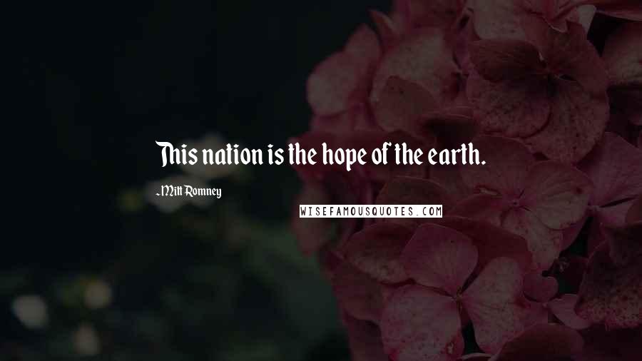 Mitt Romney Quotes: This nation is the hope of the earth.