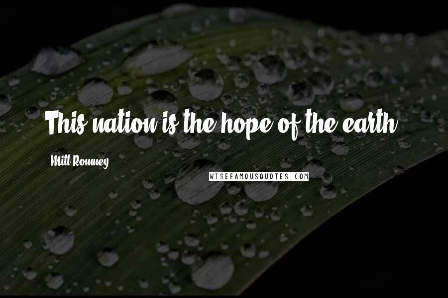 Mitt Romney Quotes: This nation is the hope of the earth.