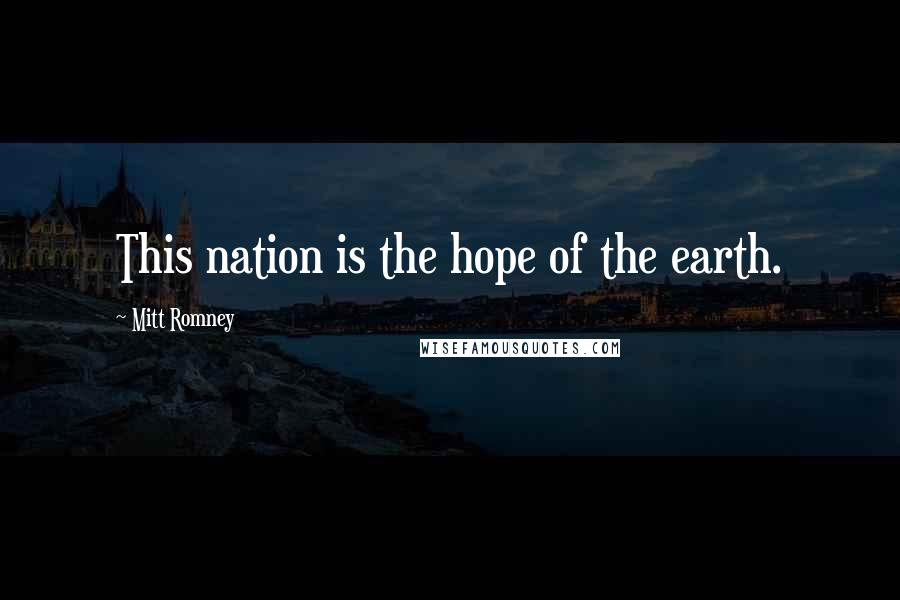 Mitt Romney Quotes: This nation is the hope of the earth.