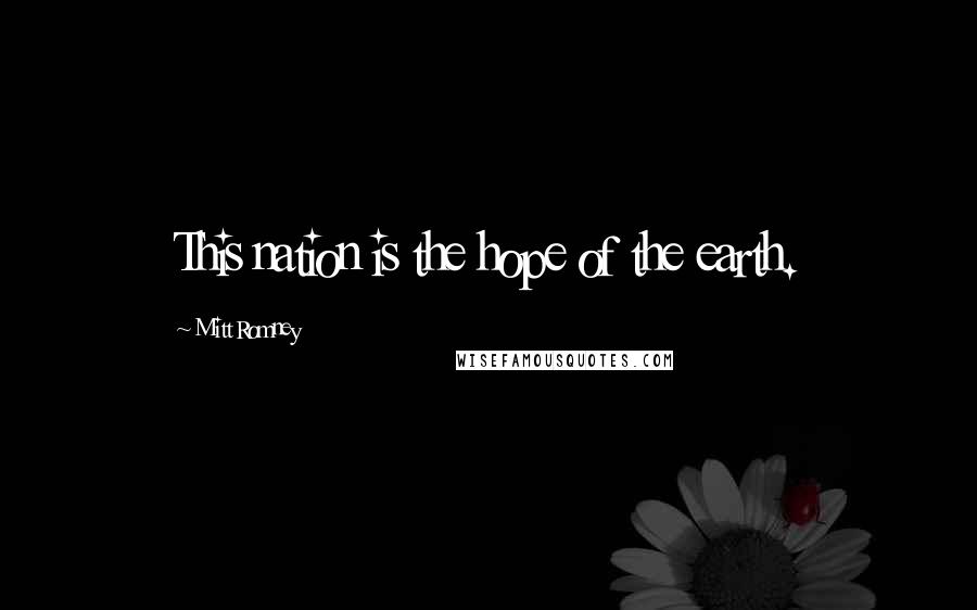 Mitt Romney Quotes: This nation is the hope of the earth.