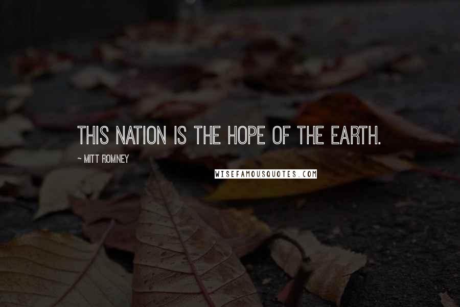 Mitt Romney Quotes: This nation is the hope of the earth.