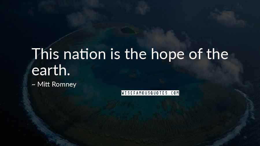 Mitt Romney Quotes: This nation is the hope of the earth.