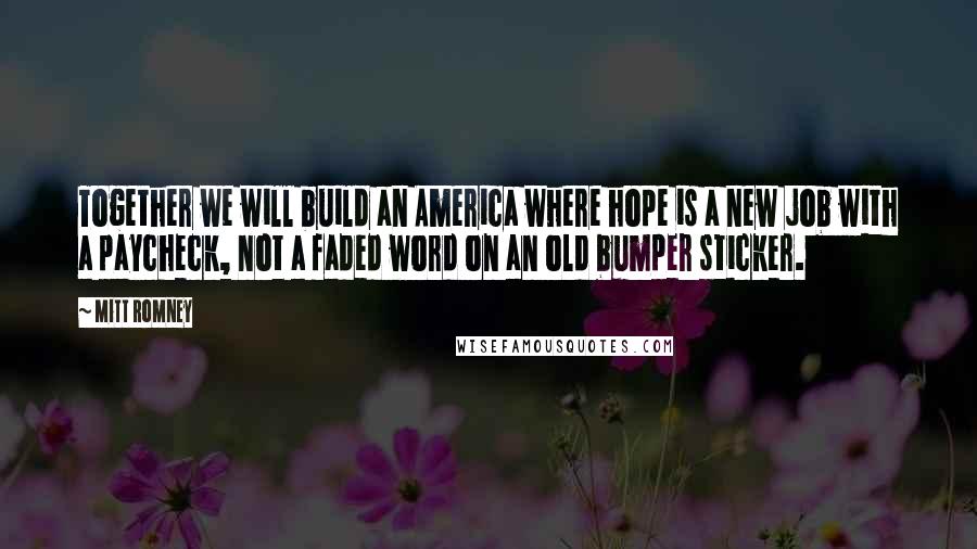 Mitt Romney Quotes: Together we will build an America where hope is a new job with a paycheck, not a faded word on an old bumper sticker.