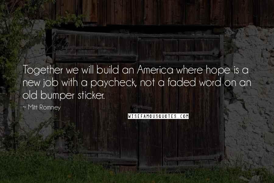 Mitt Romney Quotes: Together we will build an America where hope is a new job with a paycheck, not a faded word on an old bumper sticker.