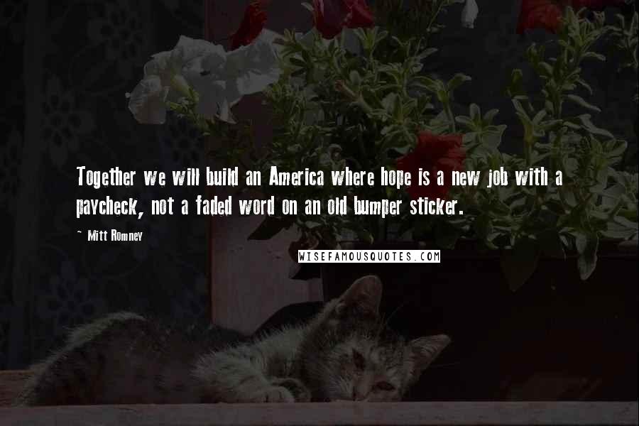 Mitt Romney Quotes: Together we will build an America where hope is a new job with a paycheck, not a faded word on an old bumper sticker.