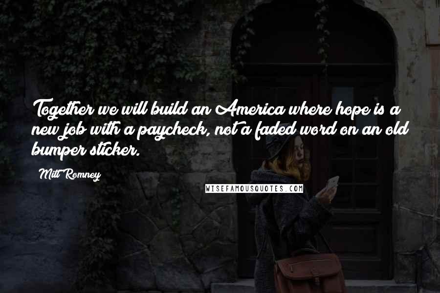Mitt Romney Quotes: Together we will build an America where hope is a new job with a paycheck, not a faded word on an old bumper sticker.