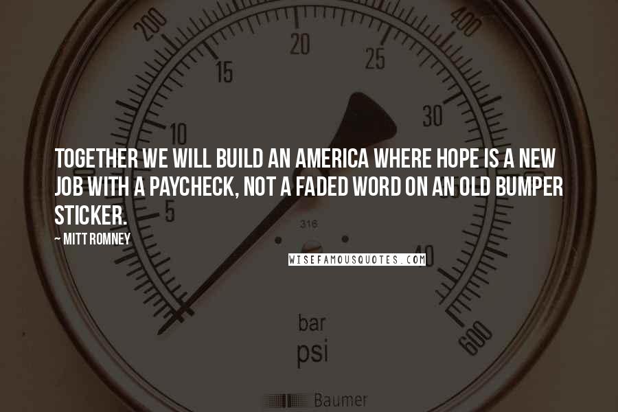 Mitt Romney Quotes: Together we will build an America where hope is a new job with a paycheck, not a faded word on an old bumper sticker.