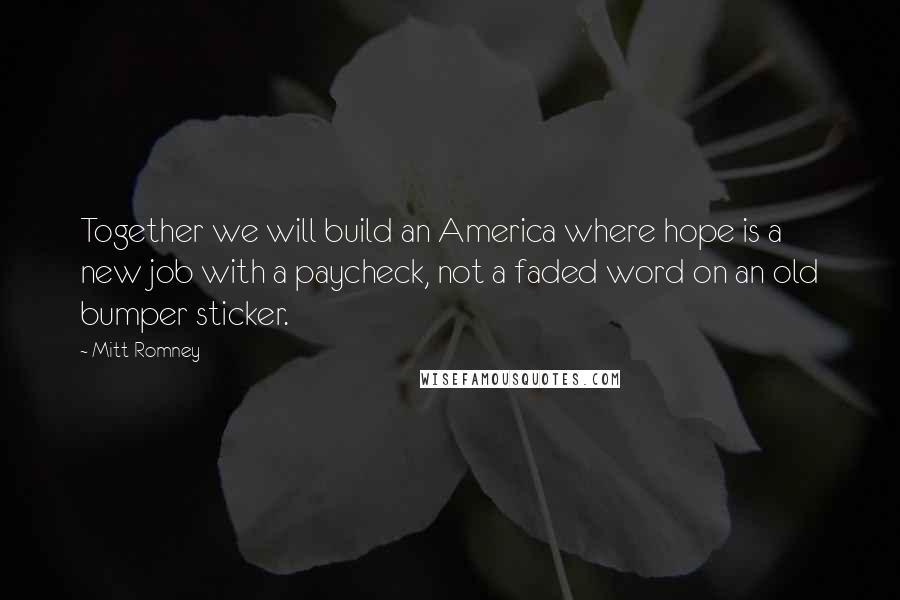 Mitt Romney Quotes: Together we will build an America where hope is a new job with a paycheck, not a faded word on an old bumper sticker.