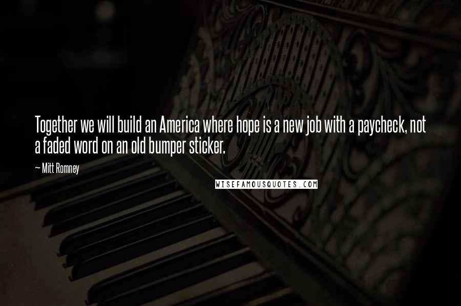 Mitt Romney Quotes: Together we will build an America where hope is a new job with a paycheck, not a faded word on an old bumper sticker.