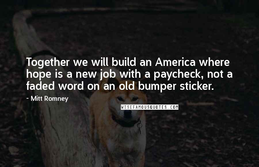 Mitt Romney Quotes: Together we will build an America where hope is a new job with a paycheck, not a faded word on an old bumper sticker.