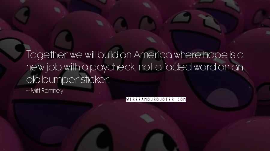 Mitt Romney Quotes: Together we will build an America where hope is a new job with a paycheck, not a faded word on an old bumper sticker.