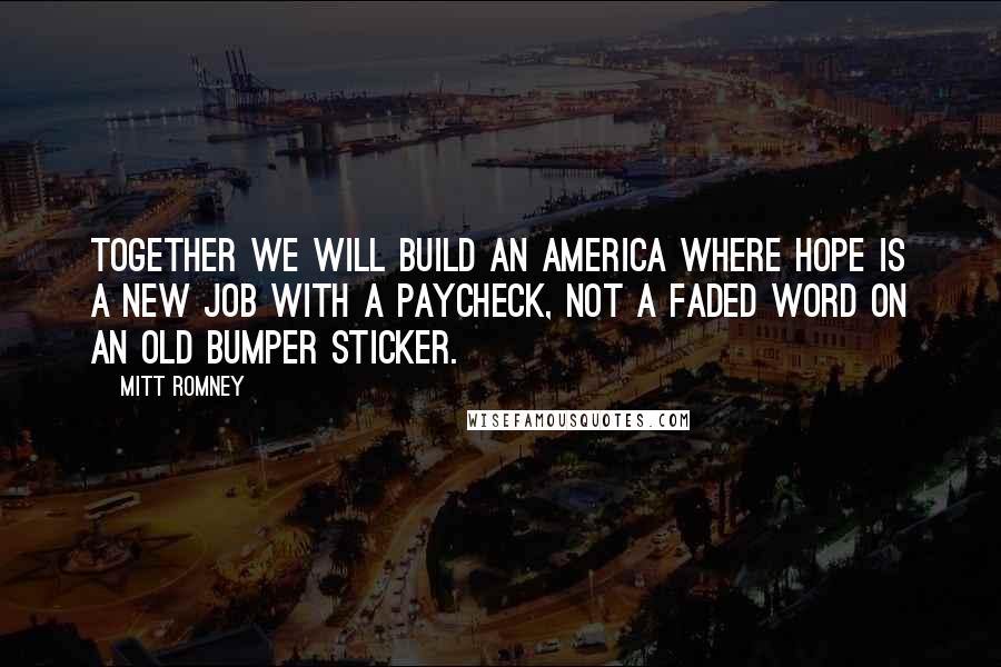 Mitt Romney Quotes: Together we will build an America where hope is a new job with a paycheck, not a faded word on an old bumper sticker.