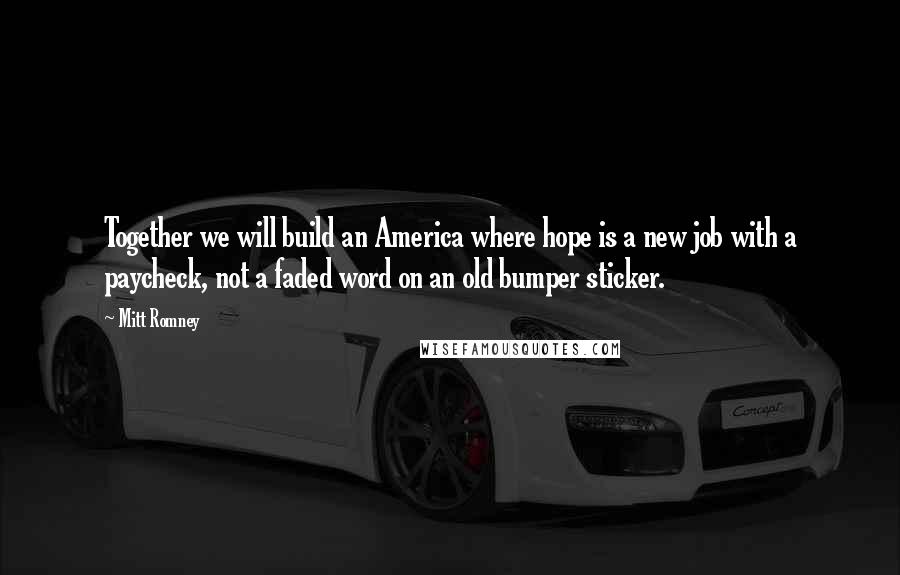 Mitt Romney Quotes: Together we will build an America where hope is a new job with a paycheck, not a faded word on an old bumper sticker.