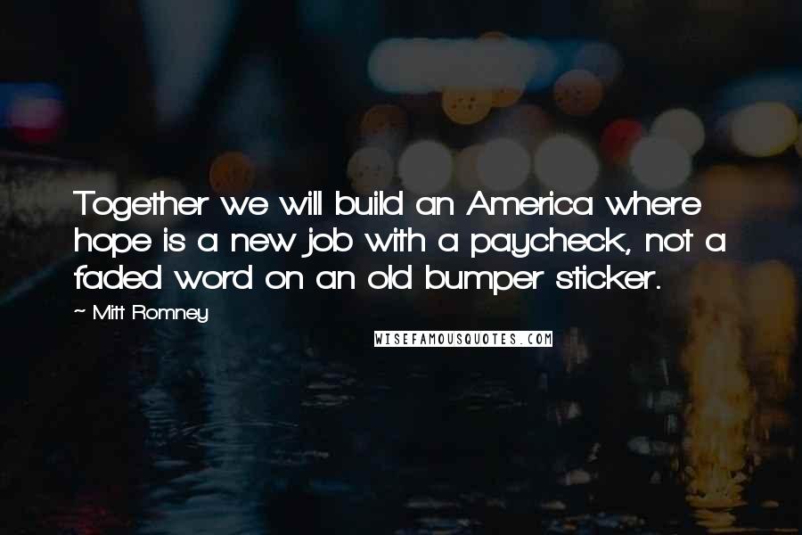 Mitt Romney Quotes: Together we will build an America where hope is a new job with a paycheck, not a faded word on an old bumper sticker.