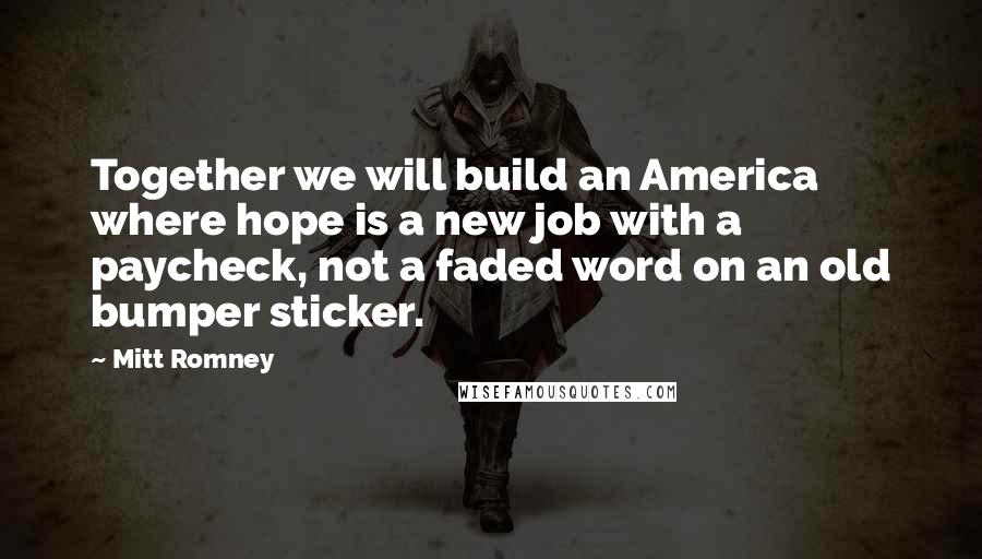 Mitt Romney Quotes: Together we will build an America where hope is a new job with a paycheck, not a faded word on an old bumper sticker.