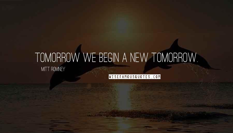 Mitt Romney Quotes: Tomorrow we begin a new tomorrow.