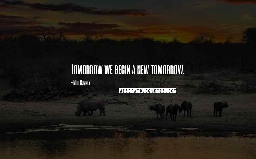 Mitt Romney Quotes: Tomorrow we begin a new tomorrow.